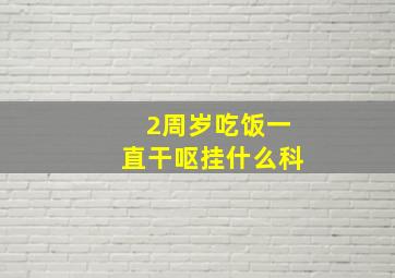 2周岁吃饭一直干呕挂什么科