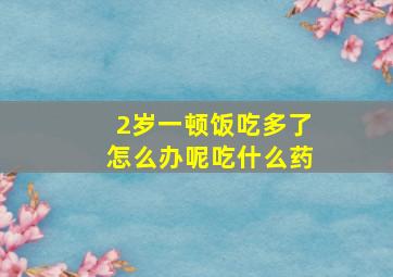 2岁一顿饭吃多了怎么办呢吃什么药