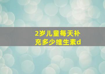 2岁儿童每天补充多少维生素d