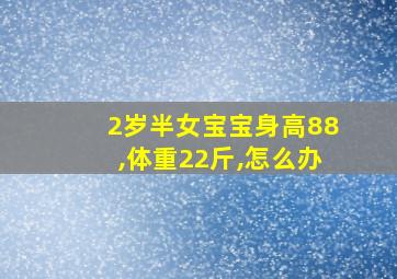 2岁半女宝宝身高88,体重22斤,怎么办