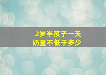 2岁半孩子一天奶量不低于多少