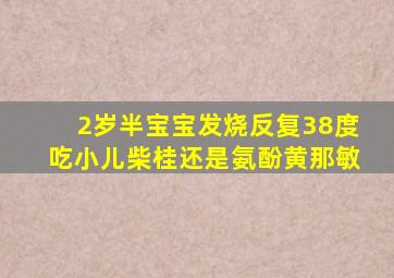 2岁半宝宝发烧反复38度吃小儿柴桂还是氨酚黄那敏