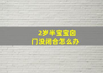 2岁半宝宝囟门没闭合怎么办