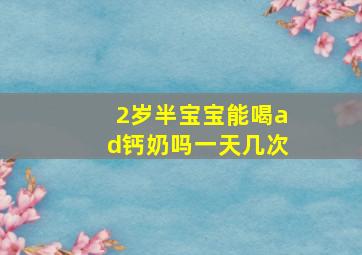 2岁半宝宝能喝ad钙奶吗一天几次