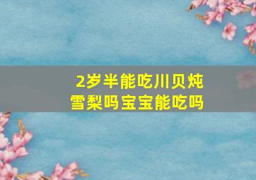 2岁半能吃川贝炖雪梨吗宝宝能吃吗