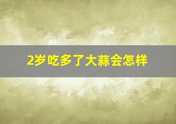 2岁吃多了大蒜会怎样