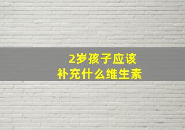 2岁孩子应该补充什么维生素