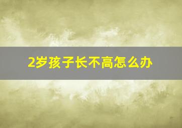 2岁孩子长不高怎么办