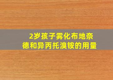 2岁孩子雾化布地奈德和异丙托溴铵的用量