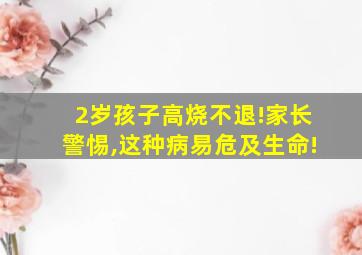 2岁孩子高烧不退!家长警惕,这种病易危及生命!