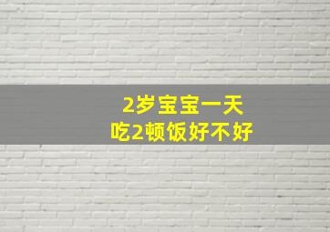 2岁宝宝一天吃2顿饭好不好