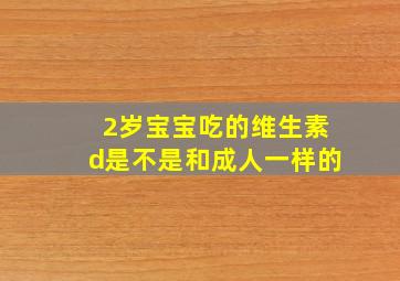 2岁宝宝吃的维生素d是不是和成人一样的