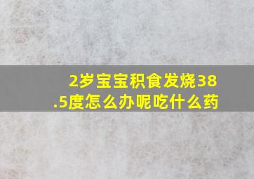 2岁宝宝积食发烧38.5度怎么办呢吃什么药