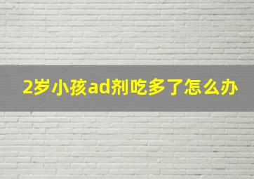 2岁小孩ad剂吃多了怎么办