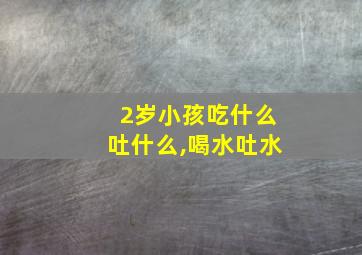 2岁小孩吃什么吐什么,喝水吐水