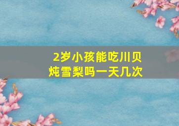 2岁小孩能吃川贝炖雪梨吗一天几次