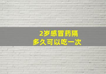 2岁感冒药隔多久可以吃一次