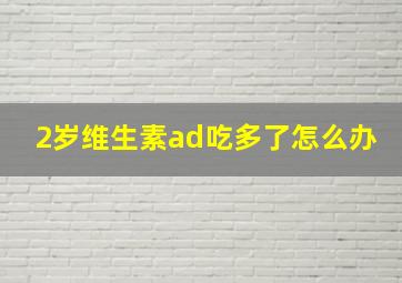 2岁维生素ad吃多了怎么办