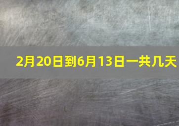 2月20日到6月13日一共几天