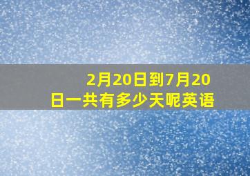 2月20日到7月20日一共有多少天呢英语