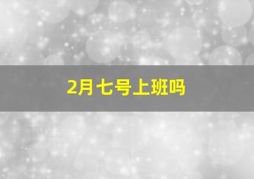 2月七号上班吗