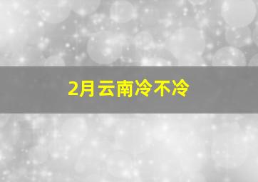 2月云南冷不冷