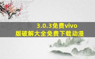 3.0.3免费vivo版破解大全免费下载动漫