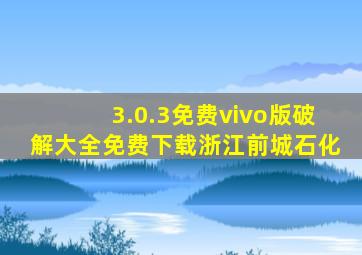 3.0.3免费vivo版破解大全免费下载浙江前城石化