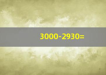 3000-2930=