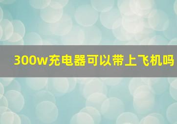 300w充电器可以带上飞机吗