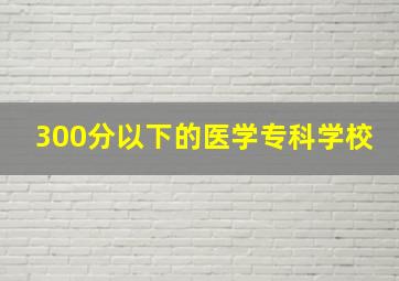 300分以下的医学专科学校