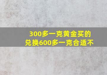 300多一克黄金买的兑换600多一克合适不