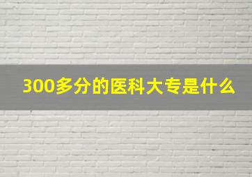 300多分的医科大专是什么