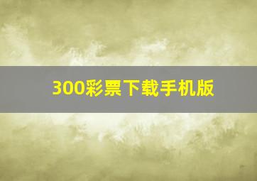 300彩票下载手机版