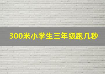 300米小学生三年级跑几秒