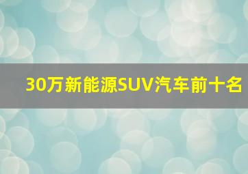 30万新能源SUV汽车前十名