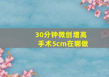 30分钟微创增高手术5cm在哪做