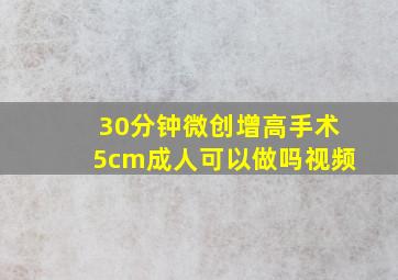 30分钟微创增高手术5cm成人可以做吗视频