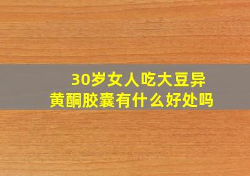 30岁女人吃大豆异黄酮胶囊有什么好处吗