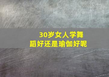 30岁女人学舞蹈好还是瑜伽好呢