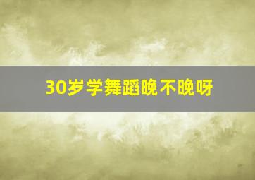 30岁学舞蹈晚不晚呀