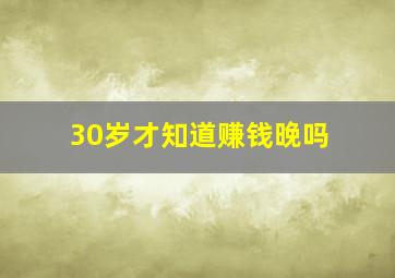 30岁才知道赚钱晚吗