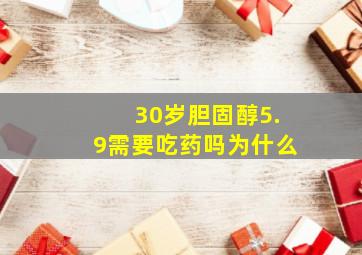 30岁胆固醇5.9需要吃药吗为什么