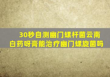 30秒自测幽门螺杆菌云南白药呀膏能治疗幽门螺旋菌吗