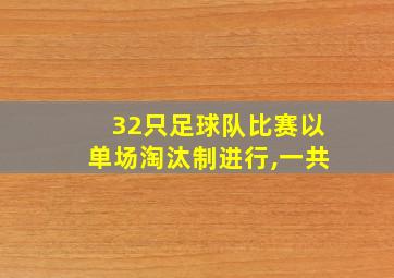 32只足球队比赛以单场淘汰制进行,一共