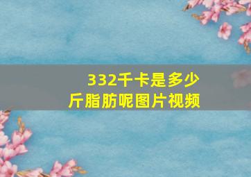 332千卡是多少斤脂肪呢图片视频