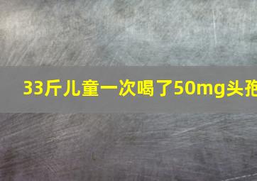 33斤儿童一次喝了50mg头孢