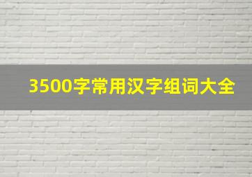 3500字常用汉字组词大全