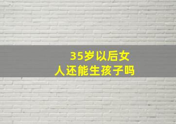 35岁以后女人还能生孩子吗