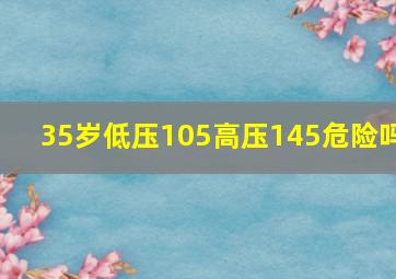 35岁低压105高压145危险吗